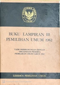 Image of BUKU LAMPIRAN III PEMILIHAN UMUM 1982 : YANG BERHUBUNGAN DENGAN ORGANISASI PESERTA PEMILIHAN UMUM TAHUN 1982